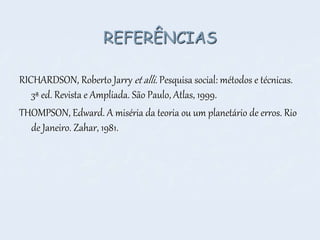 REFERÊNCIAS
RICHARDSON, Roberto Jarry et alli. Pesquisa social: métodos e técnicas.
3ª ed. Revista e Ampliada. São Paulo, Atlas, 1999.
THOMPSON, Edward. A miséria da teoria ou um planetário de erros. Rio
de Janeiro. Zahar, 1981.
 