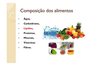 Composição dos alimentos
 Água,
 Á
 Carboidratos,
 Lipídios,
 Proteínas,
 Proteínas
 Minerais,
 Vitaminas
 Fibras.
 