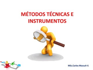 Métodos Técnicas & Instrumentos MSc.Carlos Massuh V.
MÉTODOS TÉCNICAS E
INSTRUMENTOS
 
