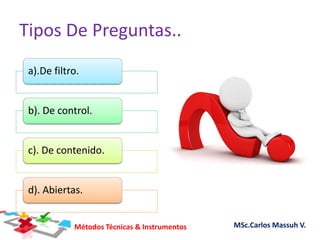 Métodos Técnicas & Instrumentos MSc.Carlos Massuh V.
Tipos De Preguntas..
a).De filtro.
b). De control.
c). De contenido.
d). Abiertas.
 