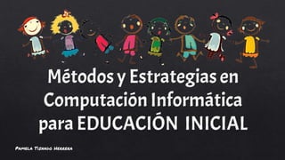 Métodosy Estrategias en
ComputaciónInformática
para EDUCACIÓN INICIAL
Pamela Tiznado Herrera
 