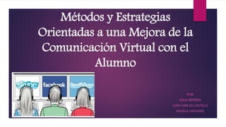 Métodos y Estrategias
Orientadas a una Mejora de la
Comunicación Virtual con el
Alumno
POR:
KEILA NEREIRA
JUAN CARLOS CASTILLO
ANGELA HASSANG
 