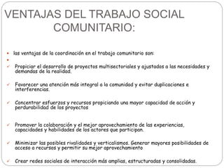 VENTAJAS DEL TRABAJO SOCIAL
COMUNITARIO:
 las ventajas de la coordinación en el trabajo comunitario son:

 Propiciar el...