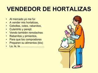 VENDEDOR DE HORTALIZAS Al mercado yo me fui A vender mis hortalizas, Cebollas, coles, rabanitos, Culantrito y perejil. Vendo también remolachas Rabanitos y pimientos, Para que los compradores Preparen su alimentos (bis) La, la, la……………………… 