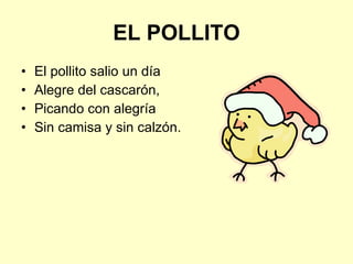 EL POLLITO El pollito salio un día Alegre del cascarón,  Picando con alegría Sin camisa y sin calzón. 