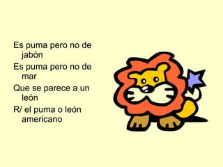 Es puma pero no de jabón Es puma pero no de mar Que se parece a un león R/ el puma o león americano 