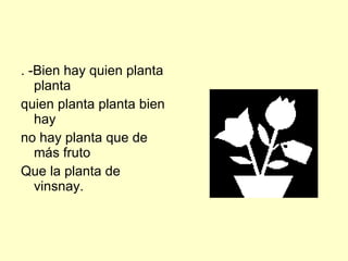 . -Bien hay quien planta planta quien planta planta bien hay no hay planta que de más fruto Que la planta de vinsnay. 