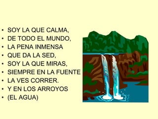 SOY LA QUE CALMA, DE TODO EL MUNDO, LA PENA INMENSA  QUE DA LA SED,  SOY LA QUE MIRAS, SIEMPRE EN LA FUENTE LA VES CORRER. Y EN LOS ARROYOS (EL AGUA) 