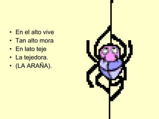 En el alto vive  Tan alto mora En lato teje  La tejedora. (LA ARAÑA). 