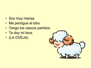 Soy muy mansa Me persigue el lobo Tengo los cascos partidos Te doy mi lana. (LA OVEJA) 