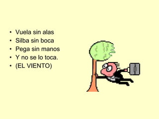 Vuela sin alas Silba sin boca Pega sin manos Y no se lo toca. (EL VIENTO) 