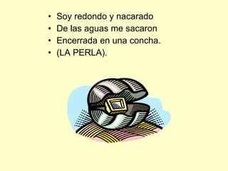 Soy redondo y nacarado De las aguas me sacaron Encerrada en una concha. (LA PERLA). 