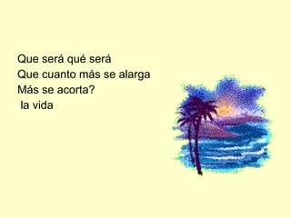 Que será qué será  Que cuanto más se alarga Más se acorta? la vida 