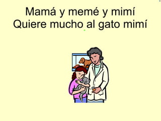 Mamá y memé y mimí Quiere mucho al gato mimí .   