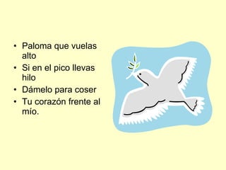 Paloma que vuelas alto Si en el pico llevas hilo Dámelo para coser Tu corazón frente al mío.  