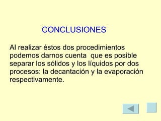 CONCLUSIONES Al realizar éstos dos procedimientos podemos darnos cuenta  que es posible separar los sólidos y los líquidos por dos procesos: la decantación y la evaporación respectivamente. 