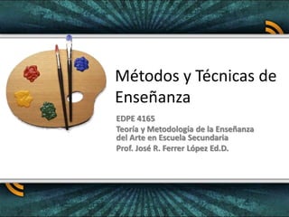 Métodos y Técnicas de
Enseñanza
EDPE 4165
Teoría y Metodología de la Enseñanza
del Arte en Escuela Secundaria
Prof. José R. Ferrer López Ed.D.
 