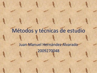 Métodos y técnicas de estudio Juan Manuel Hernández Alvarado 2009270048 