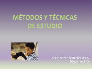MÉTODOS Y TÉCNICAS DE ESTUDIO Angie Katherine Bohórquez R. Estudiante ECCI 
