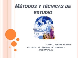 Métodos y técnicas de estudio CAMILO FARFAN FARFAN. ESCUELA COLOMBIANA DE CARRERAS INDUSTRIALES 
