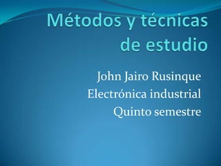 Métodos y técnicas de estudio John Jairo Rusinque Electrónica industrial Quinto semestre 