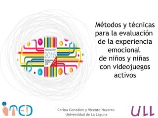 Métodos y técnicas
para la evaluación
de la experiencia
emocional
de niños y niñas
con videojuegos
activos
Carina González y Vicente Navarro
Universidad de La Laguna
 