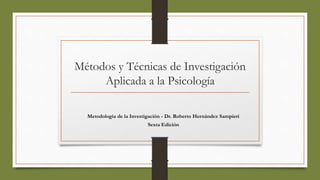 Métodos y Técnicas de Investigación
Aplicada a la Psicología
Metodología de la Investigación - Dr. Roberto Hernández Sampieri
Sexta Edición
 