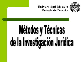 Métodos y Técnicas de la Investigación Jurídica Universidad Modelo Escuela de Derecho 