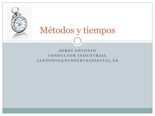 Jordi Antonio Consultor industrial jantonio@ecoserveidigital.es Métodos y tiempos 