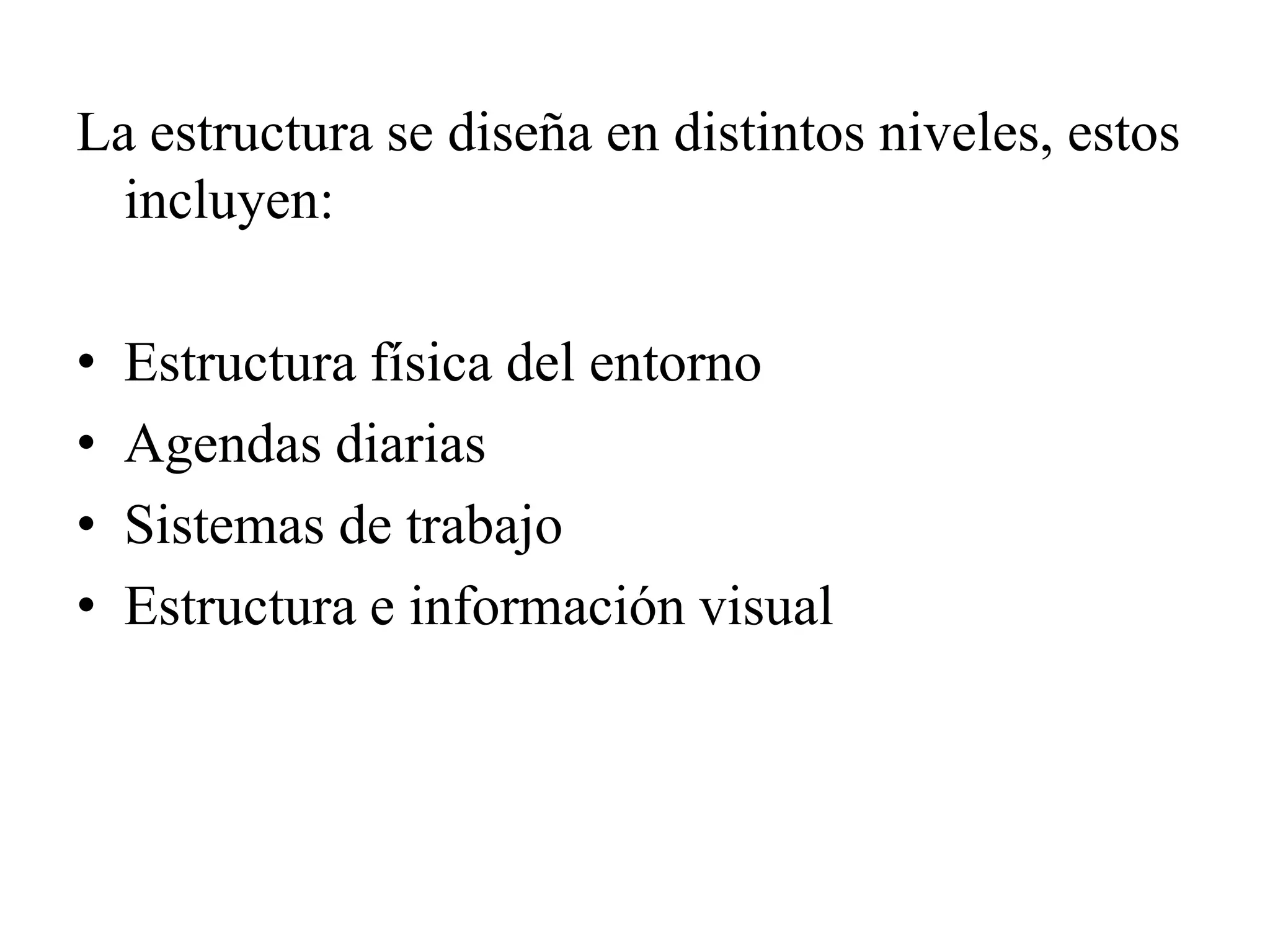 La estructura se diseña en distintos niveles, estos
  incluyen:

•   Estructura física del entorno
•   Agendas diarias
•   Sistemas de trabajo
•   Estructura e información visual
 