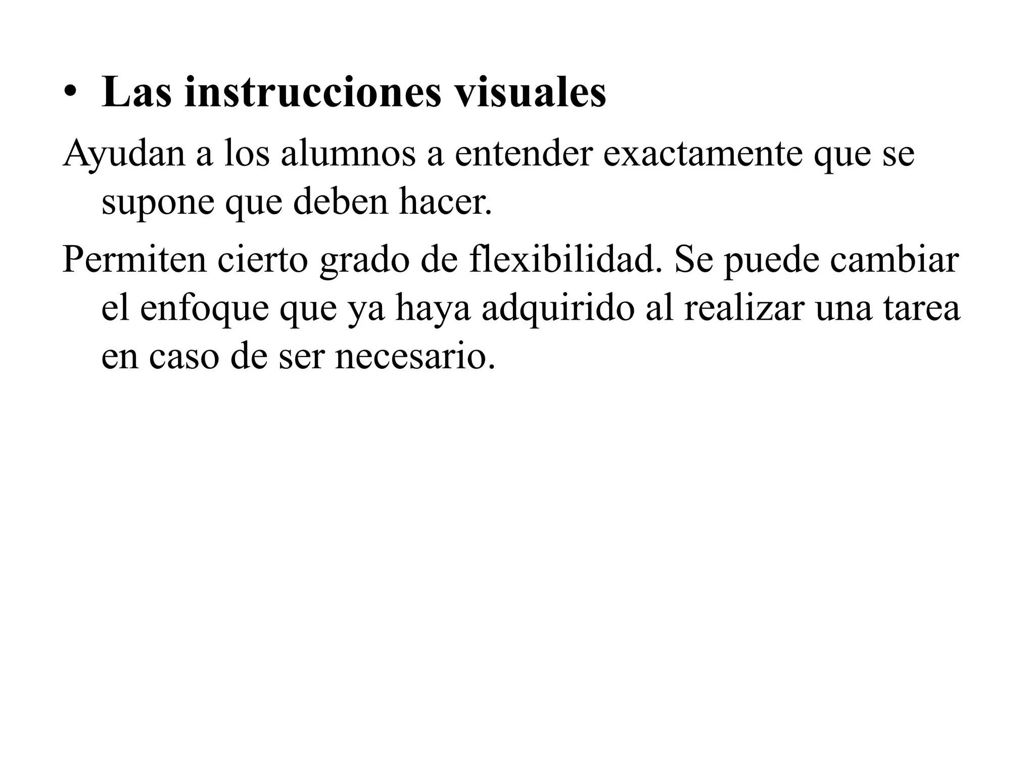 • Las instrucciones visuales
Ayudan a los alumnos a entender exactamente que se
  supone que deben hacer.
Permiten cierto grado de flexibilidad. Se puede cambiar
  el enfoque que ya haya adquirido al realizar una tarea
  en caso de ser necesario.
 