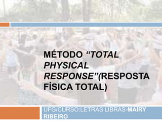 MÉTODO “TOTAL
PHYSICAL
RESPONSE”(RESPOSTA
FÍSICA TOTAL)
UFG/CURSO:LETRAS LIBRAS-MAÍRY
RIBEIRO
 