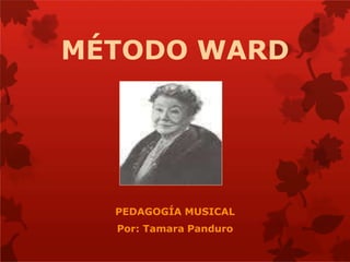 MÉTODO WARD
PEDAGOGÍA MUSICAL
Por: Tamara Panduro
 
