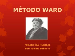 MÉTODO WARD
PEDAGOGÍA MUSICAL
Por: Tamara Panduro
 