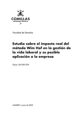 Facultad de Derecho
Clave: 201301570
MADRID | junio de 2022
Estudio sobre el impacto real del
método Wim Hof en la gestión de
la vida laboral y su posible
aplicación a la empresa
 