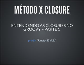 MÉTODO X CLOSURE
ENTENDENDO AS CLOSURES NO
GROOVY – PARTE 1
println "Jonatas Emidio"
 