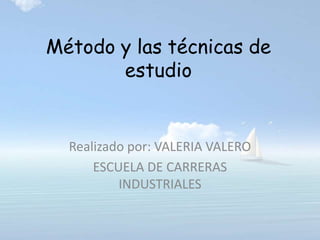 Método y las técnicas de estudio Realizado por: VALERIA VALERO ESCUELA DE CARRERAS INDUSTRIALES 