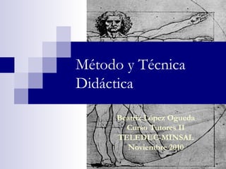 Método y Técnica
Didáctica
Beatriz López Ogueda
Curso Tutores II
TELEDUC-MINSAL
Noviembre 2010
 