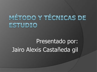 Método y técnicas de estudio Presentado por: Jairo Alexis Castañeda gil 