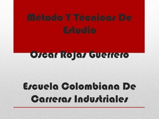 Método Y Técnicas De EstudioOscar Rojas GuerreroEscuela Colombiana De Carreras Industriales 