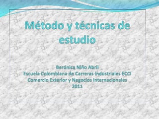 Método y técnicas de estudioBerónica Niño AbrilEscuela Colombiana de Carreras Industriales ECCIComercio Exterior y Negocios Internacionales 2011 