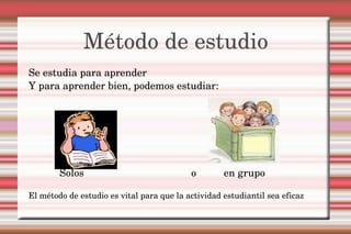 Método de estudio Se estudia para aprender Y para aprender bien, podemos estudiar: Solos o en grupo El método de estudio es vital para que la actividad estudiantil sea eficaz  