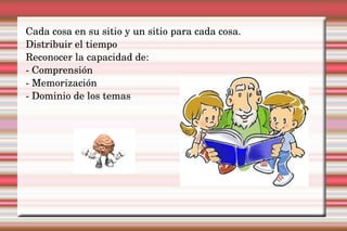 Cada cosa en su sitio y un sitio para cada cosa. Distribuir el tiempo Reconocer la capacidad de: - Comprensión - Memorización - Dominio de los temas 