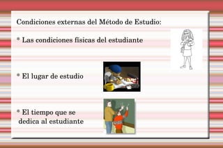 Condiciones externas del Método de Estudio: * Las condiciones físicas del estudiante * El lugar de estudio * El tiempo que se 