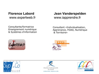 Florence Labord
www.expertweb.fr
Jean Vanderspelden
www.iapprendre.fr
Consultante/formatrice
Enseignement numérique
& Systèmes d’information
Consultant «Individualisation,
Apprenance, FOAD, Numérique
& Territoire»
 