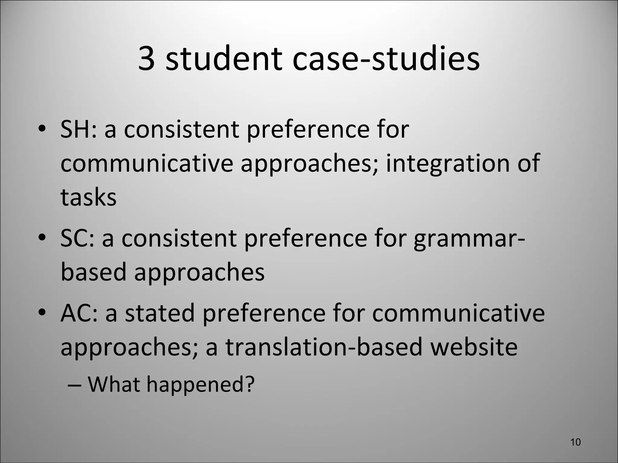 3 student case-studies SH: a consistent preference for communicative approaches; integration of tasks SC: a consistent preference for grammar-based approaches AC: a stated preference for communicative approaches; a translation-based website What happened? 