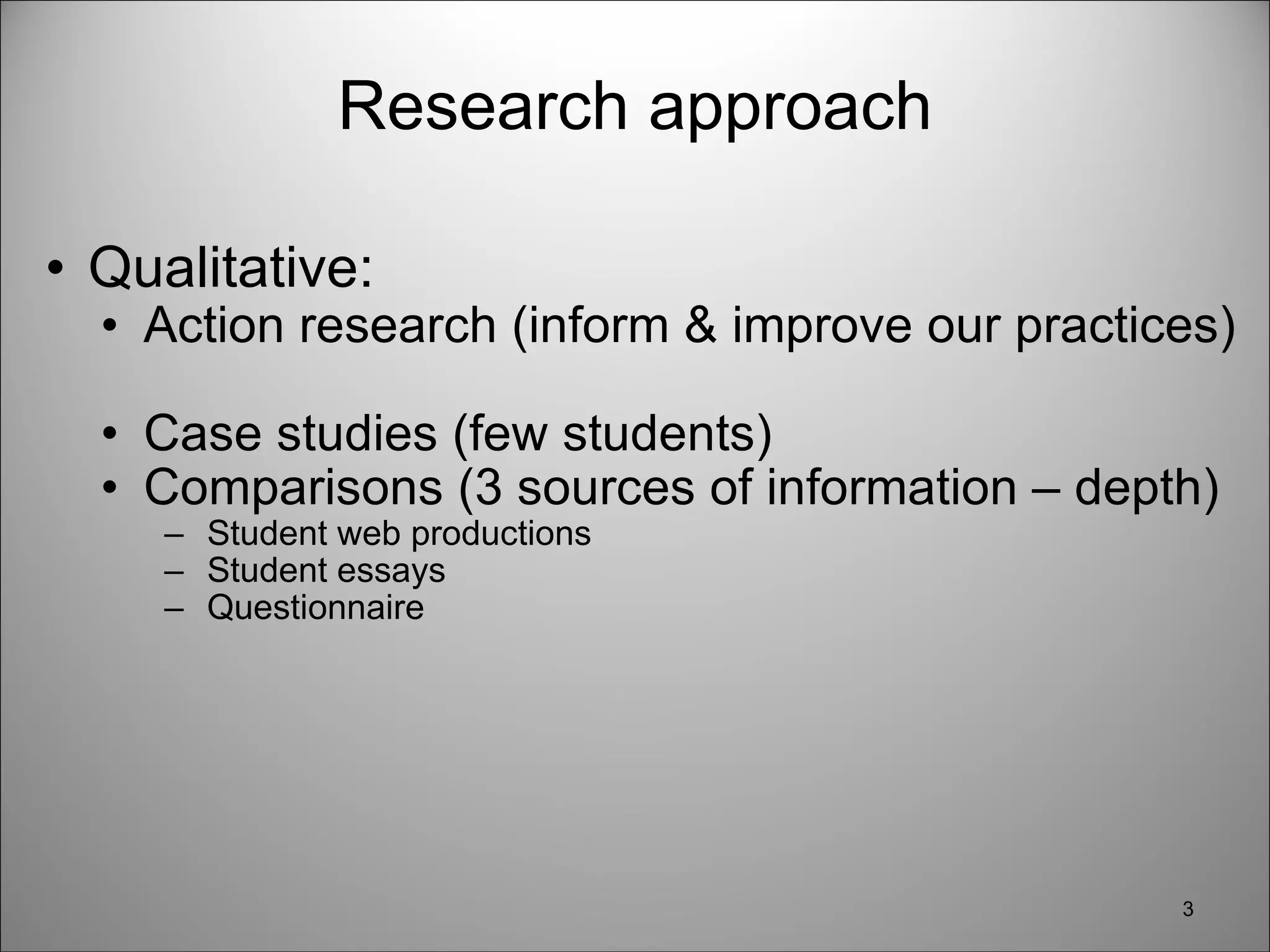 Research approach Qualitative:  Action research (inform & improve our practices) Case studies (few students) Comparisons (3 sources of information – depth) Student web productions Student essays Questionnaire  