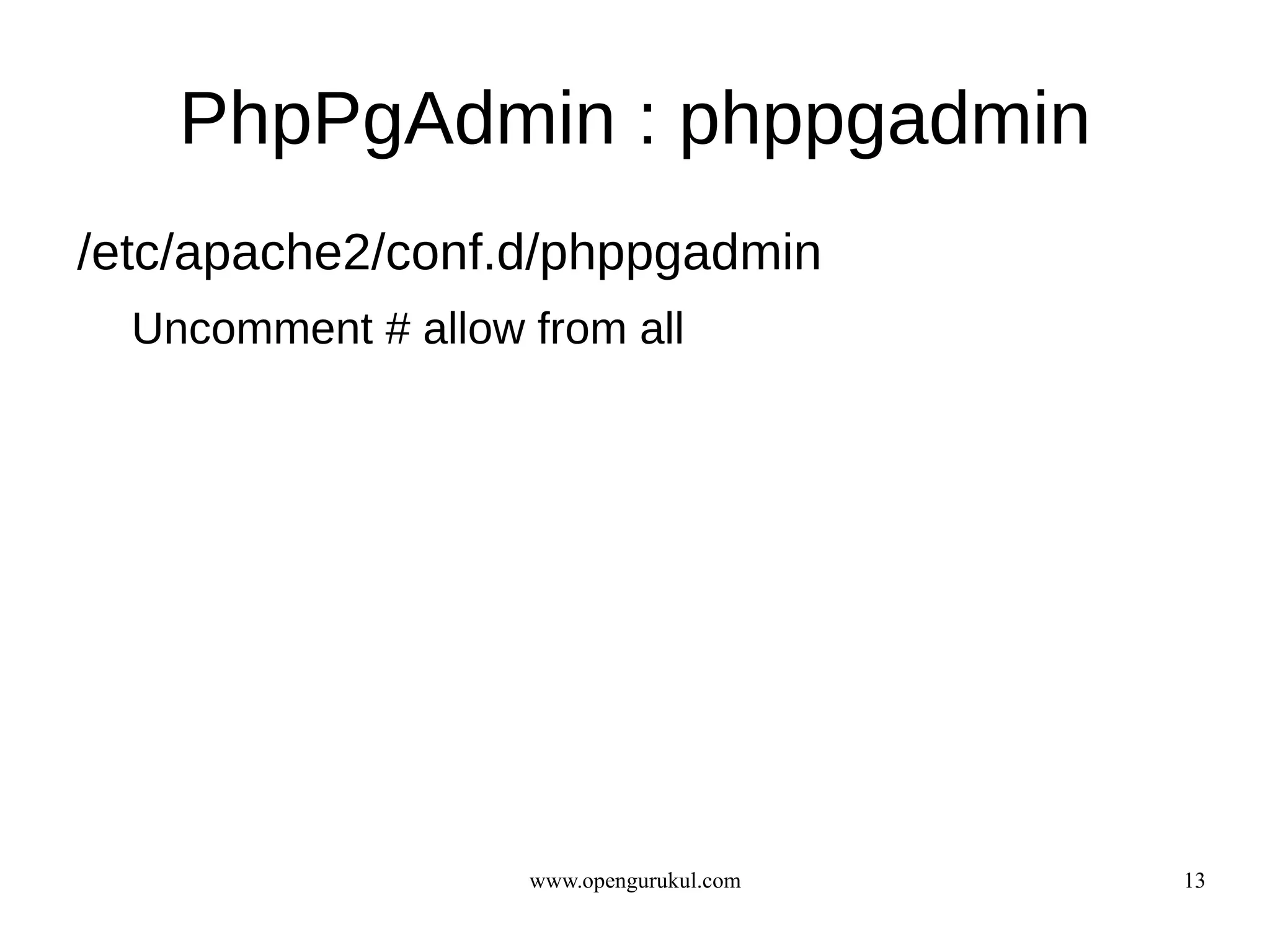 PhpPgAdmin : phppgadmin
/etc/apache2/conf.d/phppgadmin
  Uncomment # allow from all




                    www.opengurukul.com   13
 