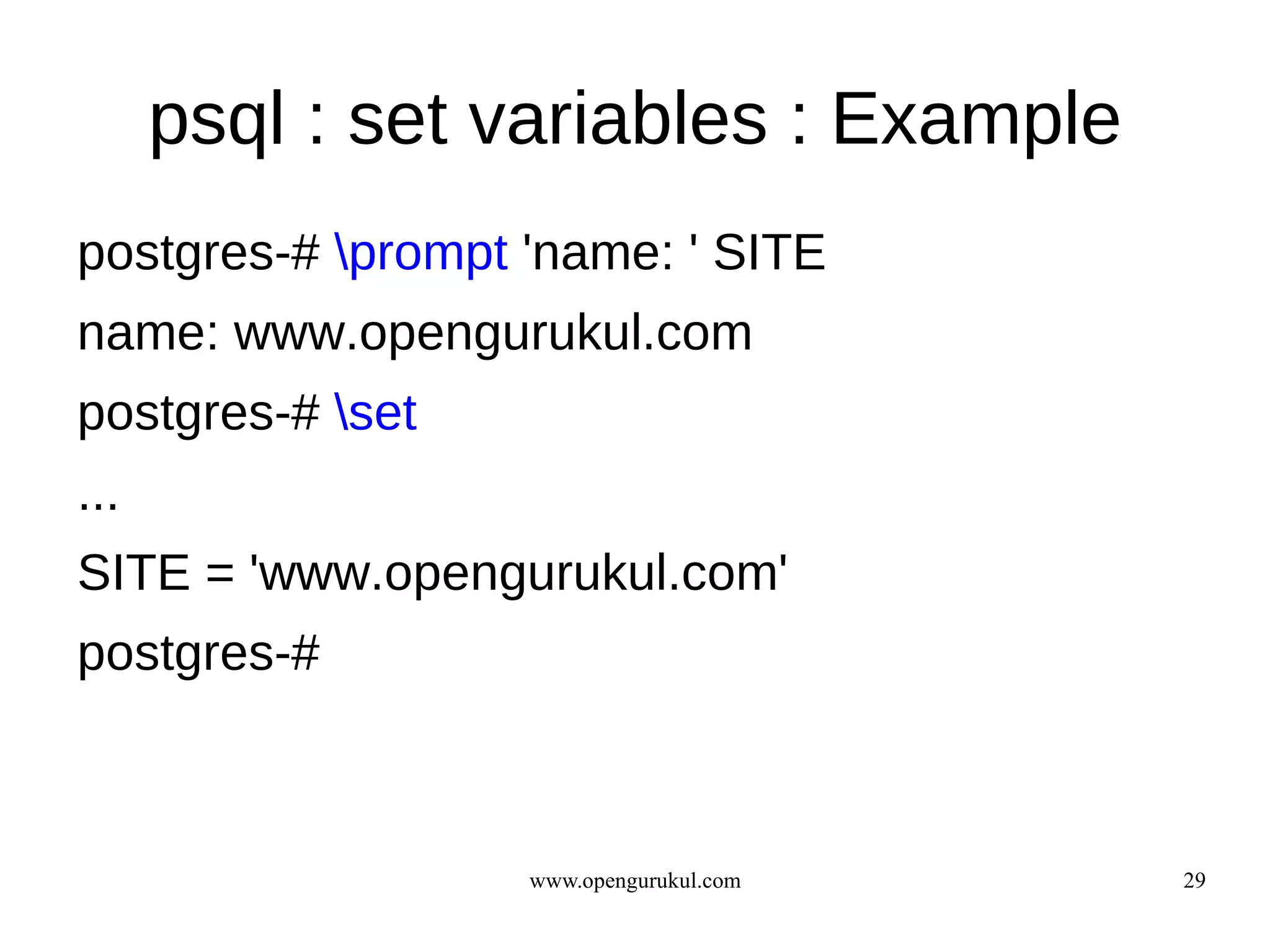 psql : set variables : Example
postgres-# prompt 'name: ' SITE
name: www.opengurukul.com
postgres-# set
...
SITE = 'www.opengurukul.com'
postgres-#



                   www.opengurukul.com   29
 