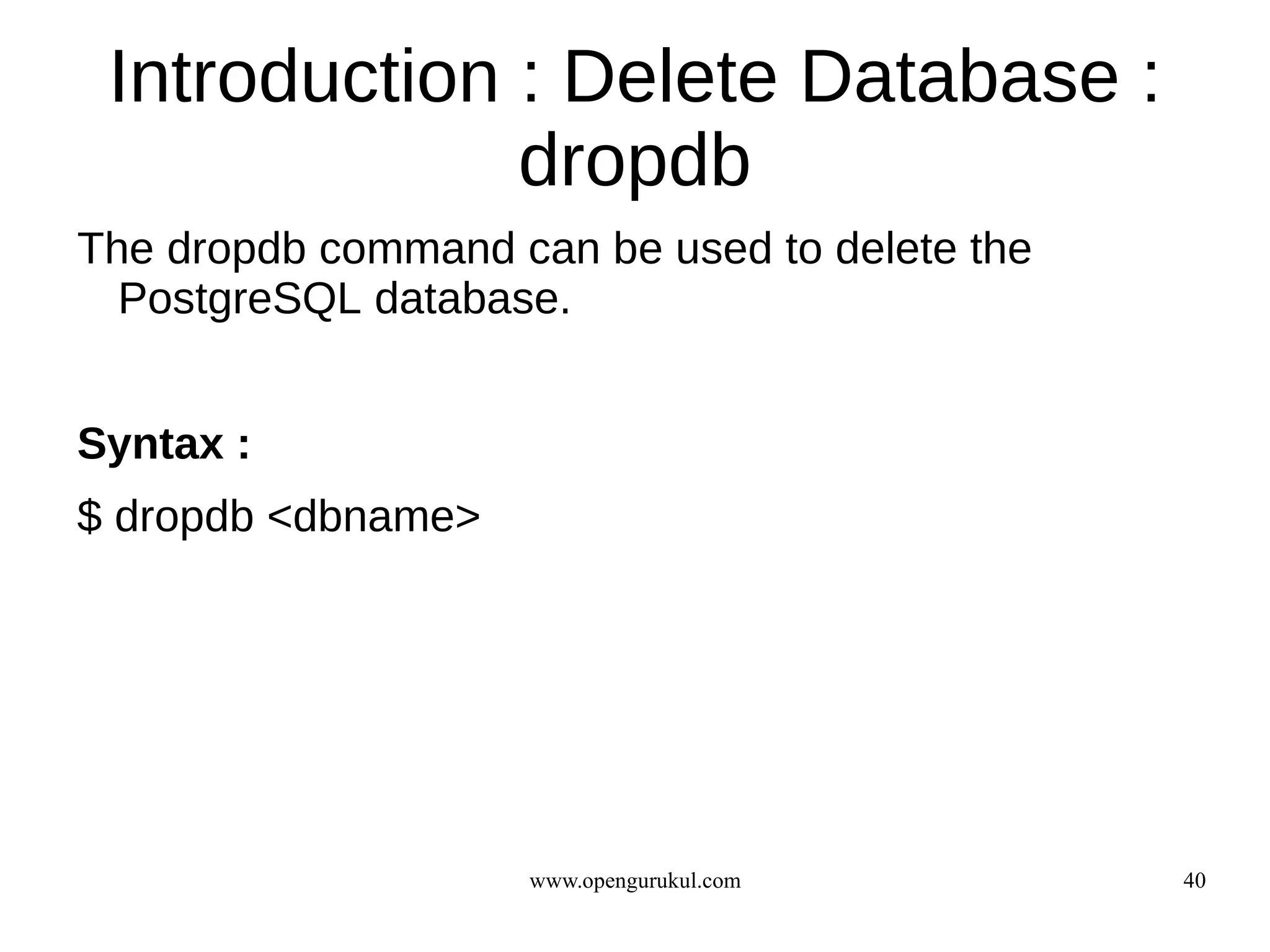 Introduction : Delete Database :
              dropdb
The dropdb command can be used to delete the
  PostgreSQL database.


Syntax :
$ dropdb <dbname>




                    www.opengurukul.com        40
 